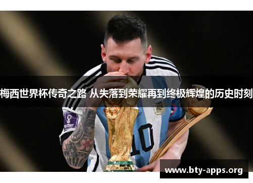 梅西世界杯传奇之路 从失落到荣耀再到终极辉煌的历史时刻