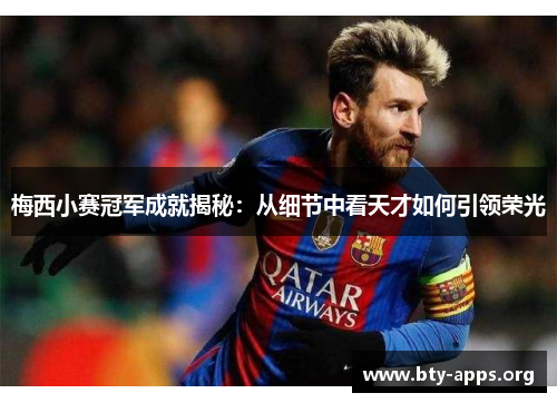 梅西小赛冠军成就揭秘：从细节中看天才如何引领荣光