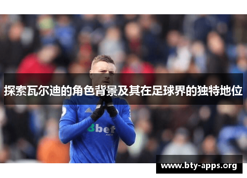 探索瓦尔迪的角色背景及其在足球界的独特地位