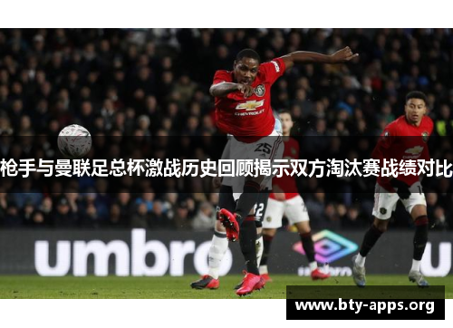 枪手与曼联足总杯激战历史回顾揭示双方淘汰赛战绩对比