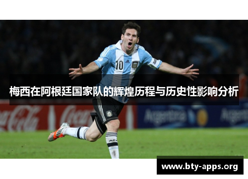 梅西在阿根廷国家队的辉煌历程与历史性影响分析