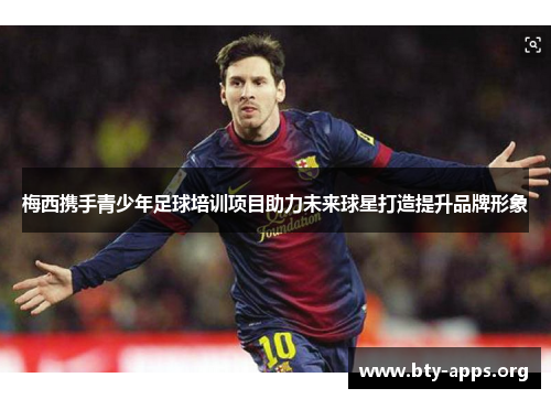 梅西携手青少年足球培训项目助力未来球星打造提升品牌形象