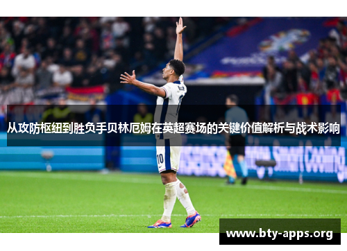 从攻防枢纽到胜负手贝林厄姆在英超赛场的关键价值解析与战术影响